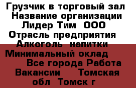 Грузчик в торговый зал › Название организации ­ Лидер Тим, ООО › Отрасль предприятия ­ Алкоголь, напитки › Минимальный оклад ­ 20 500 - Все города Работа » Вакансии   . Томская обл.,Томск г.